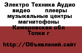 Электро-Техника Аудио-видео - MP3-плееры,музыкальные центры,магнитофоны. Кемеровская обл.,Топки г.